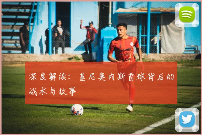 深度解读：基尼奥内斯首球背后的战术与故事