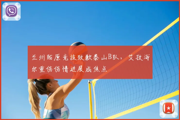 兰州陇原竞技致歉泰山B队，艾孜海尔重伤伤情进展成焦点