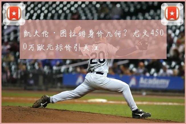 凯夫伦·图拉姆身价几何?尤文4500万欧元标价引关注