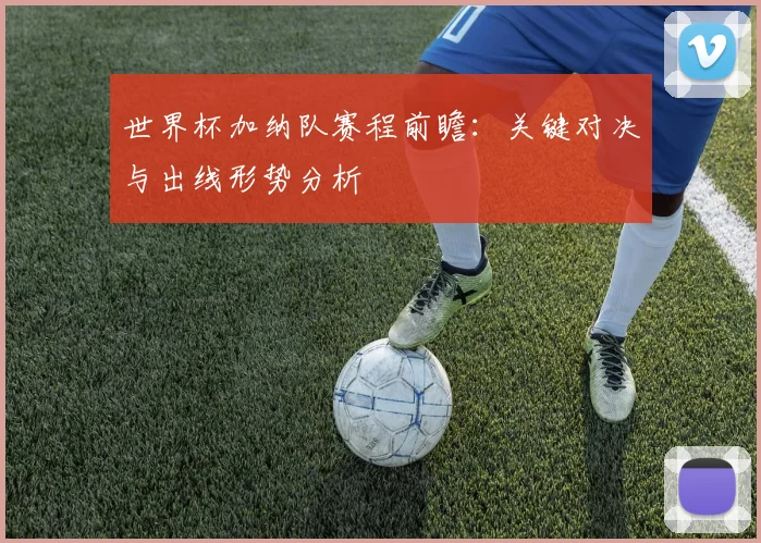 世界杯加纳队赛程前瞻：关键对决与出线形势分析