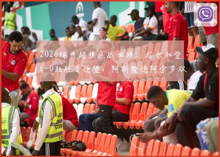 2026瑞典超焦点战回顾：尤尔加登6-0狂胜哥德堡，阿斯隆德阿索罗双响，赛后深度分析及积分榜影响解读