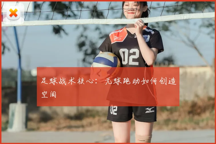 足球战术核心:无球跑动如何创造空间
