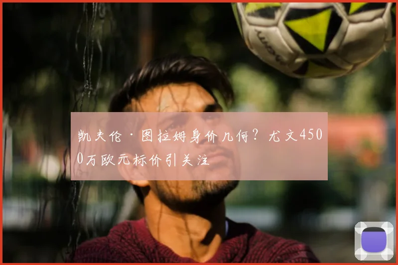 凯夫伦·图拉姆身价几何？尤文4500万欧元标价引关注