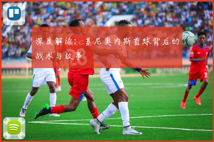 深度解读：基尼奥内斯首球背后的战术与故事