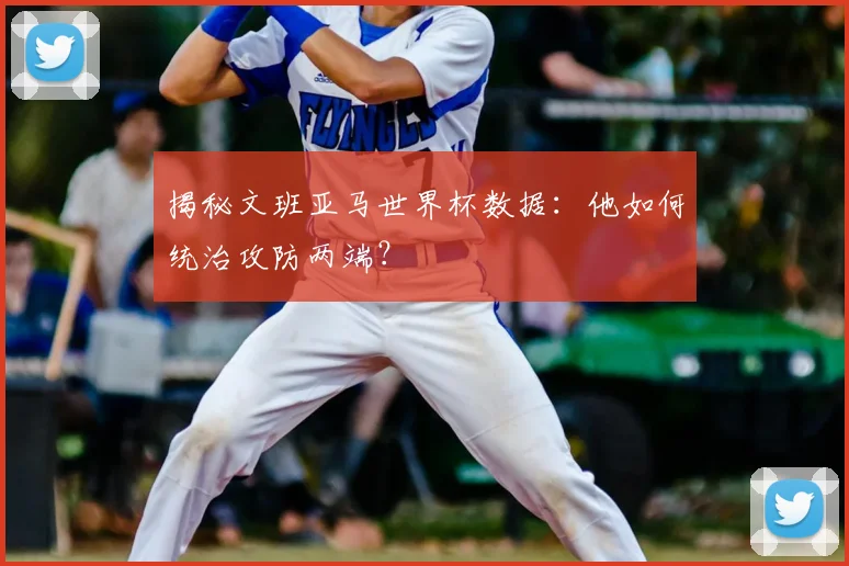 揭秘文班亚马世界杯数据：他如何统治攻防两端？