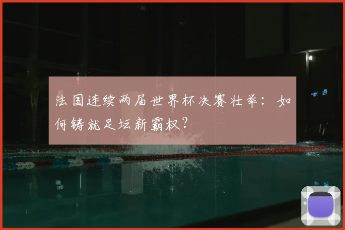法国连续两届世界杯决赛壮举：如何铸就足坛新霸权？