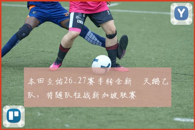 本田圭佑26_27赛季转会新潟天鹅乙队，将随队征战新加坡联赛