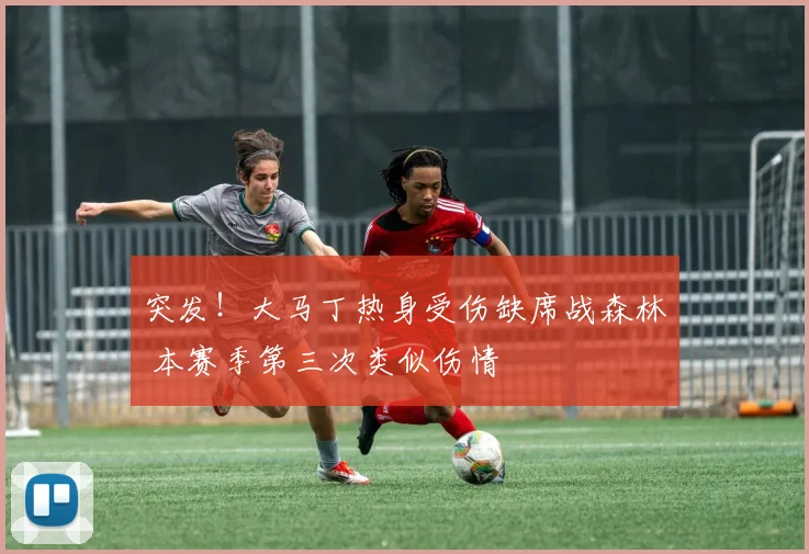 突发!大马丁热身受伤缺席战森林 本赛季第三次类似伤情
