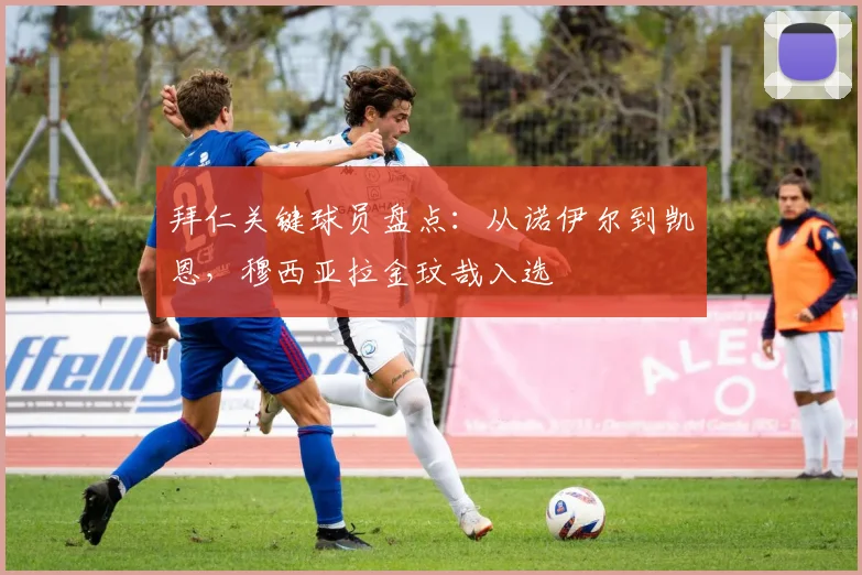 拜仁关键球员盘点:从诺伊尔到凯恩,穆西亚拉金玟哉入选