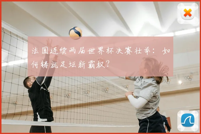 法国连续两届世界杯决赛壮举：如何铸就足坛新霸权？