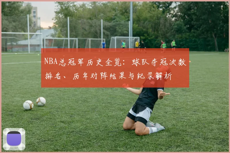 NBA总冠军历史全览:球队夺冠次数排名、历年对阵结果与纪录解析