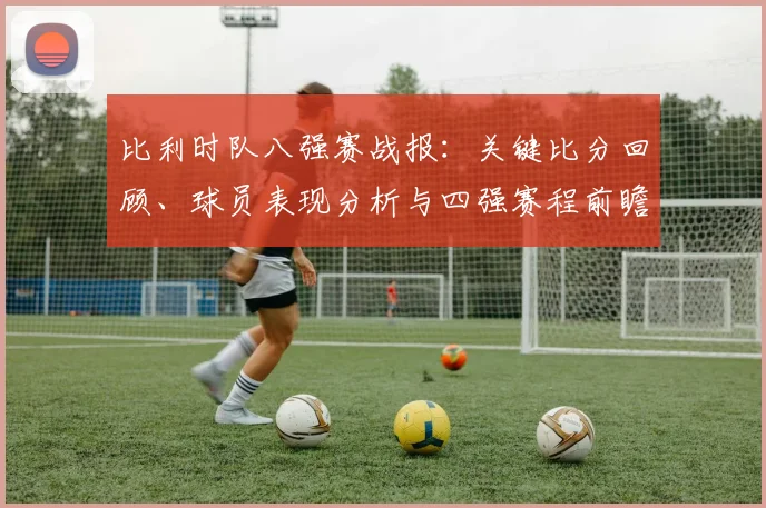 比利时队八强赛战报：关键比分回顾、球员表现分析与四强赛程前瞻