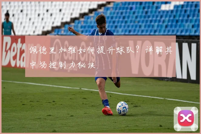 佩德里加维如何提升球队？详解其中场控制力秘诀