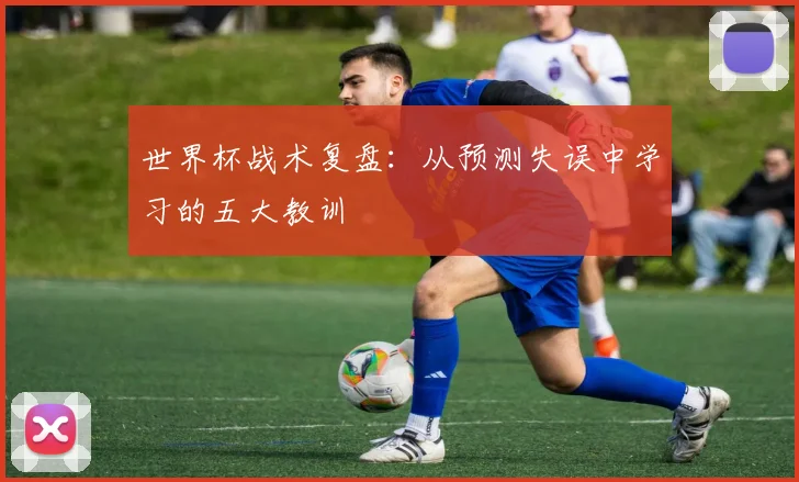 世界杯战术复盘：从预测失误中学习的五大教训