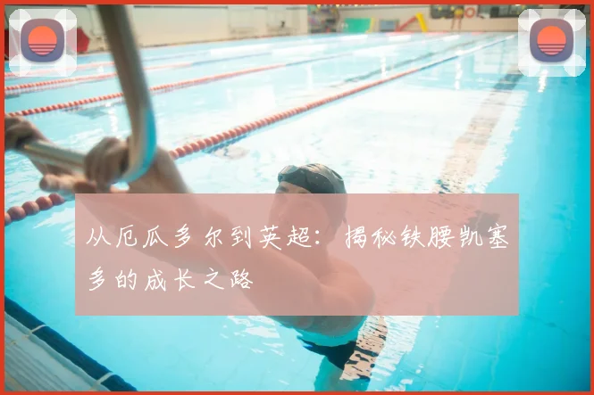 从厄瓜多尔到英超：揭秘铁腰凯塞多的成长之路