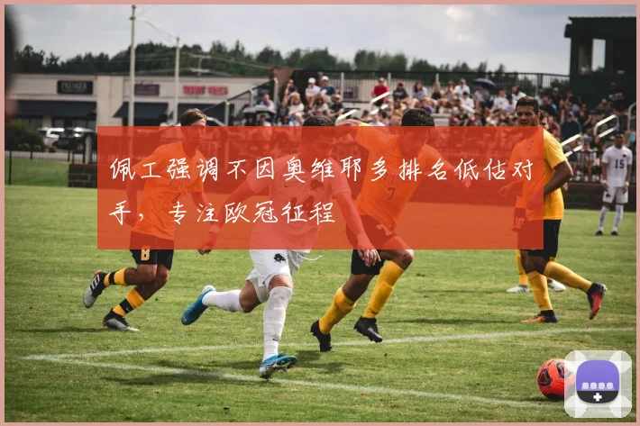 佩工强调不因奥维耶多排名低估对手,专注欧冠征程