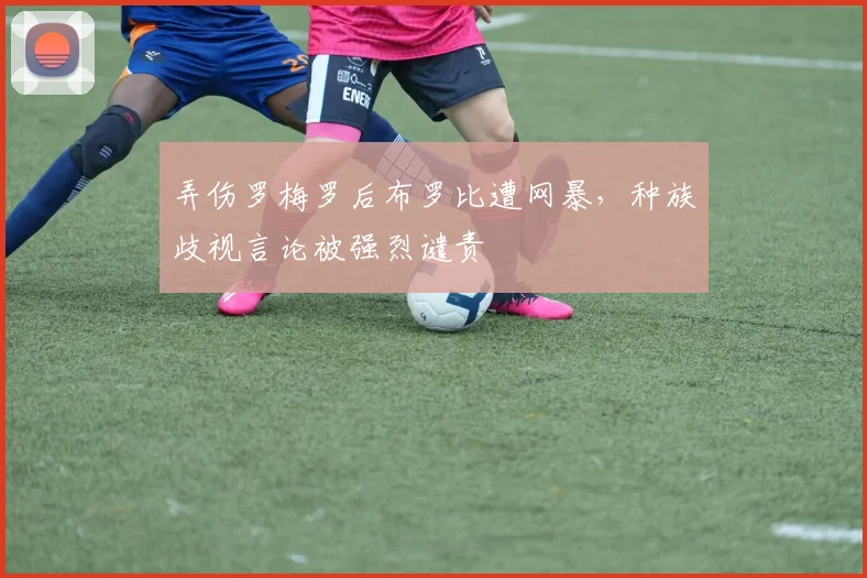 弄伤罗梅罗后布罗比遭网暴，种族歧视言论被强烈谴责