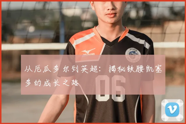 从厄瓜多尔到英超:揭秘铁腰凯塞多的成长之路