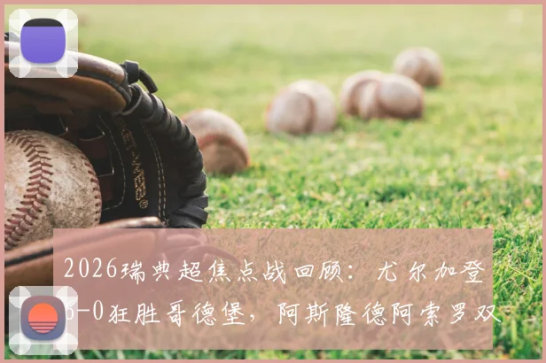 2026瑞典超焦点战回顾：尤尔加登6-0狂胜哥德堡，阿斯隆德阿索罗双响，赛后深度分析及积分榜影响解读
